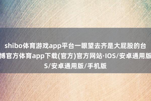 shibo体育游戏app平台一眼望去齐是大屁股的台式机-世博官方体育app下载(官方)官方网站·IOS/安卓通用版/手机版