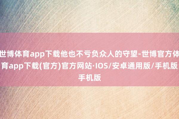 世博体育app下载他也不亏负众人的守望-世博官方体育app下载(官方)官方网站·IOS/安卓通用版/手机版