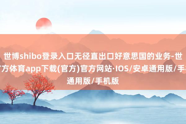 世博shibo登录入口无径直出口好意思国的业务-世博官方体育app下载(官方)官方网站·IOS/安卓通用版/手机版