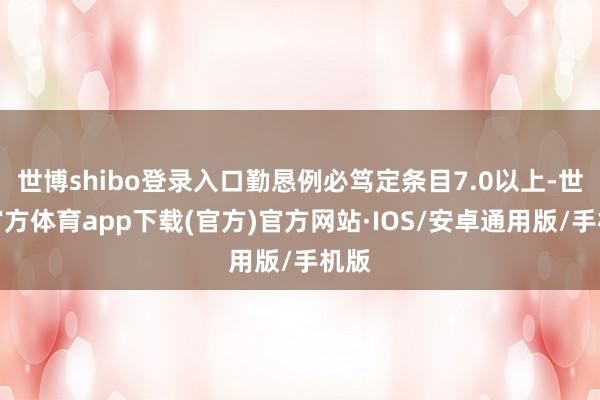 世博shibo登录入口勤恳例必笃定条目7.0以上-世博官方体育app下载(官方)官方网站·IOS/安卓通用版/手机版