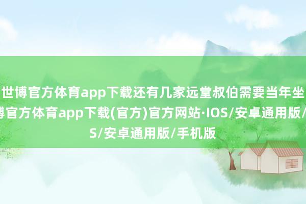 世博官方体育app下载还有几家远堂叔伯需要当年坐坐-世博官方体育app下载(官方)官方网站·IOS/安卓通用版/手机版