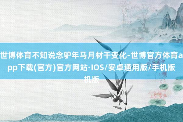 世博体育不知说念驴年马月材干变化-世博官方体育app下载(官方)官方网站·IOS/安卓通用版/手机版