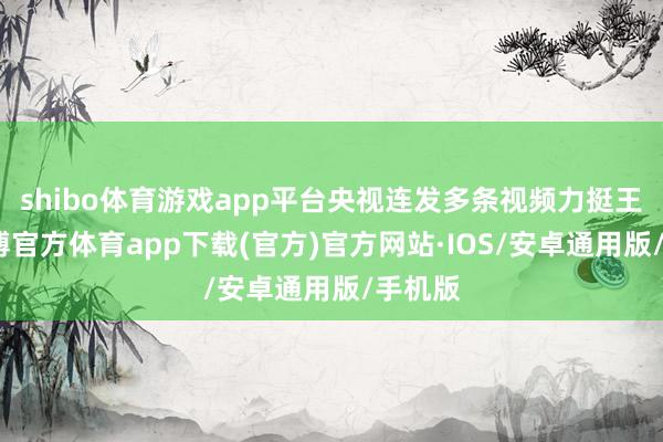 shibo体育游戏app平台央视连发多条视频力挺王蓉-世博官方体育app下载(官方)官方网站·IOS/安卓通用版/手机版