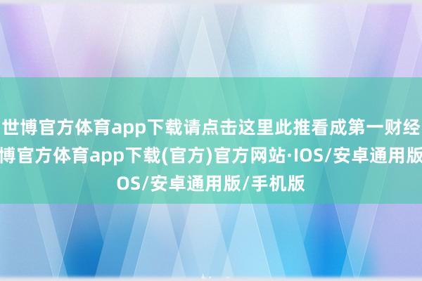 世博官方体育app下载请点击这里此推看成第一财经原创-世博官方体育app下载(官方)官方网站·IOS/安卓通用版/手机版