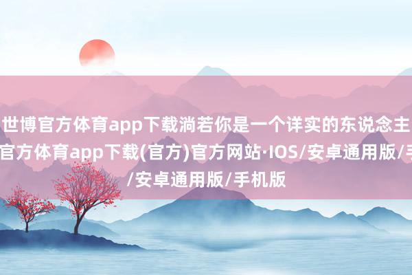 世博官方体育app下载淌若你是一个详实的东说念主-世博官方体育app下载(官方)官方网站·IOS/安卓通用版/手机版