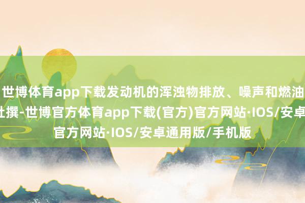 世博体育app下载发动机的浑浊物排放、噪声和燃油糜掷大幅度地杜撰-世博官方体育app下载(官方)官方网站·IOS/安卓通用版/手机版