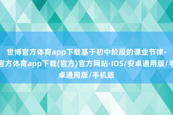 世博官方体育app下载　　基于初中阶段的课业节律-世博官方体育app下载(官方)官方网站·IOS/安卓通用版/手机版