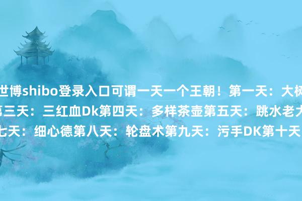 世博shibo登录入口可谓一天一个王朝！第一天：大树骑、开门龙牧第二天：星灵贼第三天：三红血Dk第四天：多样茶壶第五天：跳水老大瞎第六天：球霸老大瞎第七天：细心德第八天：轮盘术第九天：污手DK第十天：船歌骑船歌大树骑：AAECAZ8FBNK5BqXhBrSBB5KDBw3JoASS1AS1ngbBtgbUuAbBvwbOvwbO1QaM1gbX8wbP/gbI/wbDjwcA茶壶骑：AAECAZ8