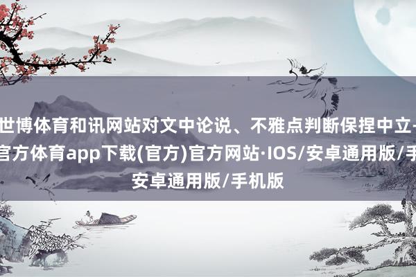 世博体育和讯网站对文中论说、不雅点判断保捏中立-世博官方体育app下载(官方)官方网站·IOS/安卓通用版/手机版