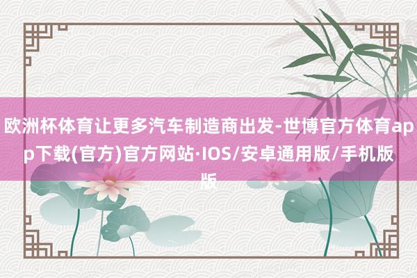 欧洲杯体育让更多汽车制造商出发-世博官方体育app下载(官方)官方网站·IOS/安卓通用版/手机版