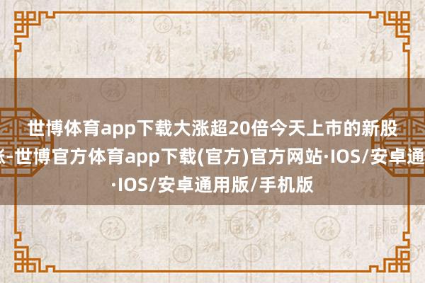 世博体育app下载　　大涨超20倍　　今天上市的新股N红四方大涨-世博官方体育app下载(官方)官方网站·IOS/安卓通用版/手机版