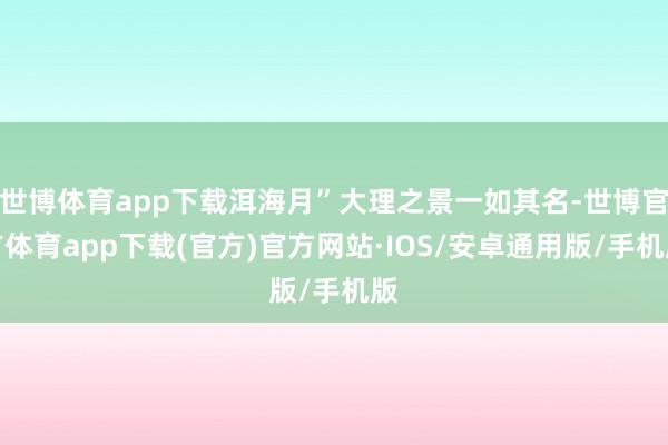 世博体育app下载洱海月”大理之景一如其名-世博官方体育app下载(官方)官方网站·IOS/安卓通用版/手机版