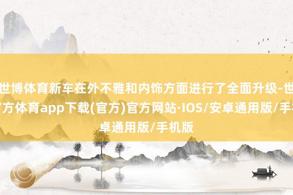 世博体育新车在外不雅和内饰方面进行了全面升级-世博官方体育app下载(官方)官方网站·IOS/安卓通用版/手机版