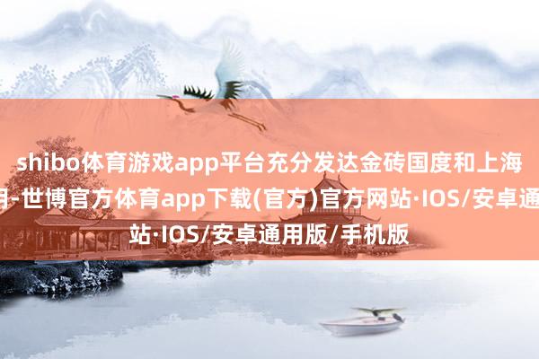 shibo体育游戏app平台充分发达金砖国度和上海调解组织作用-世博官方体育app下载(官方)官方网站·IOS/安卓通用版/手机版
