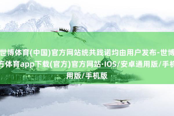 世博体育(中国)官方网站统共践诺均由用户发布-世博官方体育app下载(官方)官方网站·IOS/安卓通用版/手机版