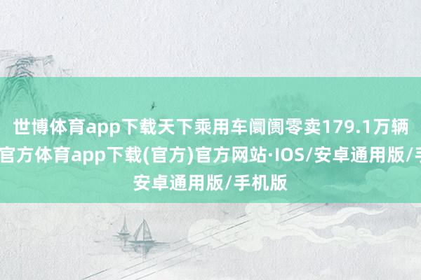 世博体育app下载天下乘用车阛阓零卖179.1万辆-世博官方体育app下载(官方)官方网站·IOS/安卓通用版/手机版