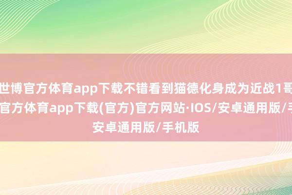 世博官方体育app下载不错看到猫德化身成为近战1哥-世博官方体育app下载(官方)官方网站·IOS/安卓通用版/手机版