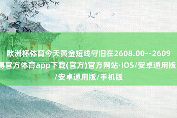 欧洲杯体育今天黄金短线守旧在2608.00--2609.00-世博官方体育app下载(官方)官方网站·IOS/安卓通用版/手机版
