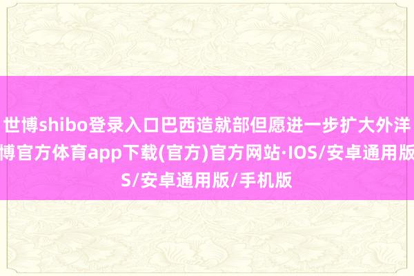 世博shibo登录入口巴西造就部但愿进一步扩大外洋合作-世博官方体育app下载(官方)官方网站·IOS/安卓通用版/手机版