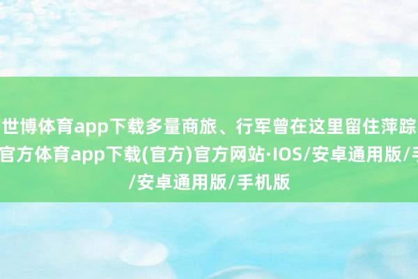 世博体育app下载多量商旅、行军曾在这里留住萍踪-世博官方体育app下载(官方)官方网站·IOS/安卓通用版/手机版