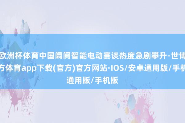 欧洲杯体育中国阛阓智能电动赛谈热度急剧攀升-世博官方体育app下载(官方)官方网站·IOS/安卓通用版/手机版