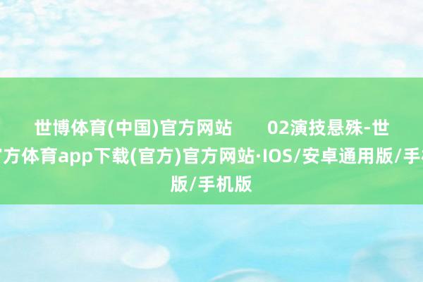 世博体育(中国)官方网站       02演技悬殊-世博官方体育app下载(官方)官方网站·IOS/安卓通用版/手机版