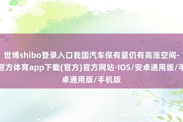世博shibo登录入口我国汽车保有量仍有高涨空间-世博官方体育app下载(官方)官方网站·IOS/安卓通用版/手机版