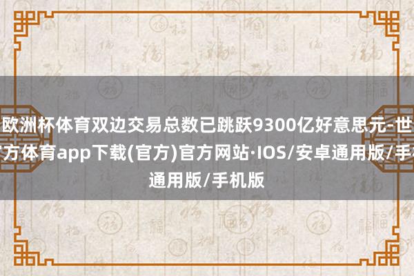 欧洲杯体育双边交易总数已跳跃9300亿好意思元-世博官方体育app下载(官方)官方网站·IOS/安卓通用版/手机版