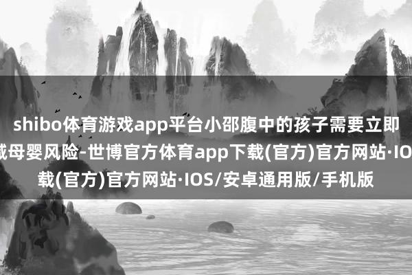 shibo体育游戏app平台小邵腹中的孩子需要立即通过剖腹产手术来裁减母婴风险-世博官方体育app下载(官方)官方网站·IOS/安卓通用版/手机版