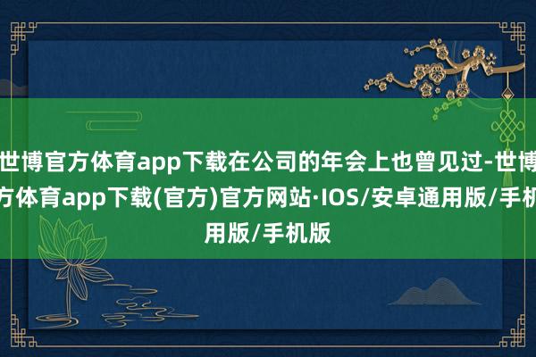 世博官方体育app下载在公司的年会上也曾见过-世博官方体育app下载(官方)官方网站·IOS/安卓通用版/手机版