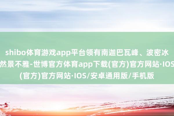 shibo体育游戏app平台领有南迦巴瓦峰、波密冰川群、鲁朗林海等当然景不雅-世博官方体育app下载(官方)官方网站·IOS/安卓通用版/手机版