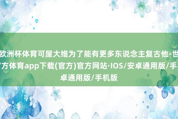 欧洲杯体育可屋大维为了能有更多东说念主复古他-世博官方体育app下载(官方)官方网站·IOS/安卓通用版/手机版