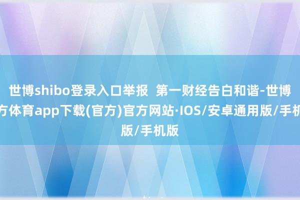 世博shibo登录入口举报  第一财经告白和谐-世博官方体育app下载(官方)官方网站·IOS/安卓通用版/手机版