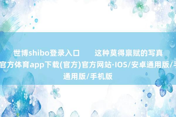 世博shibo登录入口       这种莫得禀赋的写真-世博官方体育app下载(官方)官方网站·IOS/安卓通用版/手机版