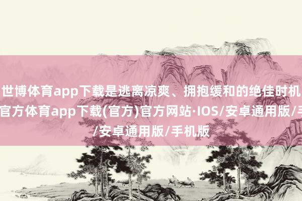 世博体育app下载是逃离凉爽、拥抱缓和的绝佳时机-世博官方体育app下载(官方)官方网站·IOS/安卓通用版/手机版