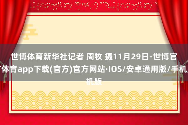 世博体育　　新华社记者 周牧 摄　　11月29日-世博官方体育app下载(官方)官方网站·IOS/安卓通用版/手机版