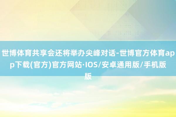 世博体育共享会还将举办尖峰对话-世博官方体育app下载(官方)官方网站·IOS/安卓通用版/手机版