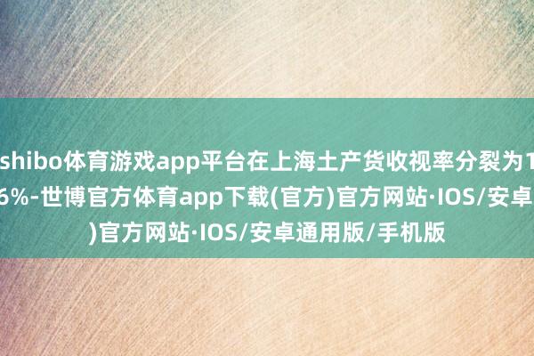 shibo体育游戏app平台在上海土产货收视率分裂为1.848%、1.206%-世博官方体育app下载(官方)官方网站·IOS/安卓通用版/手机版