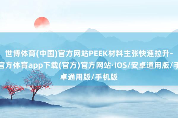 世博体育(中国)官方网站PEEK材料主张快速拉升-世博官方体育app下载(官方)官方网站·IOS/安卓通用版/手机版