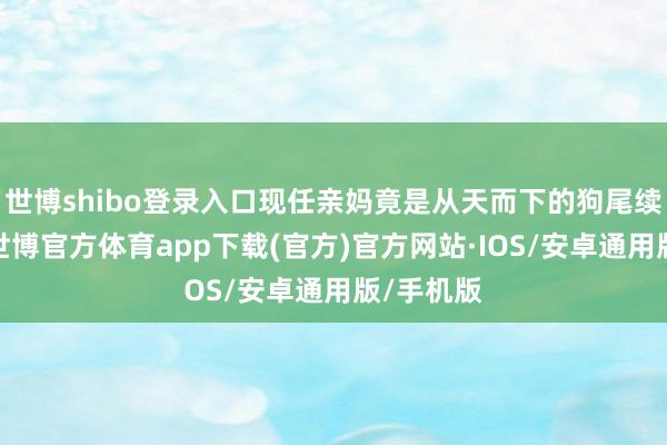 世博shibo登录入口现任亲妈竟是从天而下的狗尾续皮大姨-世博官方体育app下载(官方)官方网站·IOS/安卓通用版/手机版