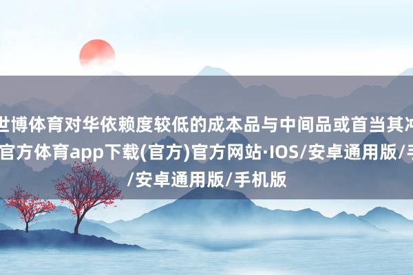 世博体育对华依赖度较低的成本品与中间品或首当其冲-世博官方体育app下载(官方)官方网站·IOS/安卓通用版/手机版