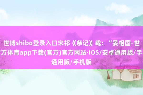 世博shibo登录入口宋祁《条记》载：“晏相国-世博官方体育app下载(官方)官方网站·IOS/安卓通用版/手机版