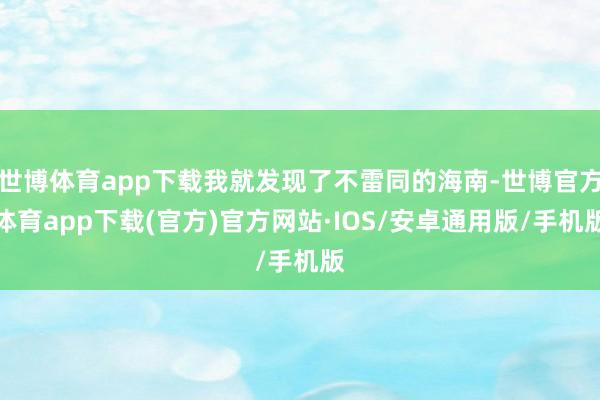 世博体育app下载我就发现了不雷同的海南-世博官方体育app下载(官方)官方网站·IOS/安卓通用版/手机版