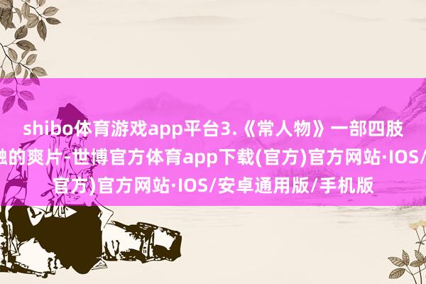 shibo体育游戏app平台3.《常人物》一部四肢与玄色幽默无缺交融的爽片-世博官方体育app下载(官方)官方网站·IOS/安卓通用版/手机版