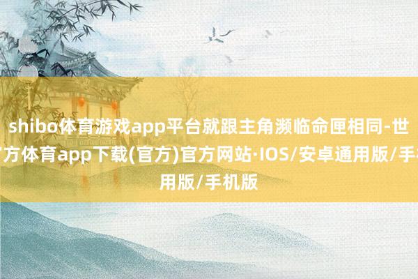shibo体育游戏app平台就跟主角濒临命匣相同-世博官方体育app下载(官方)官方网站·IOS/安卓通用版/手机版