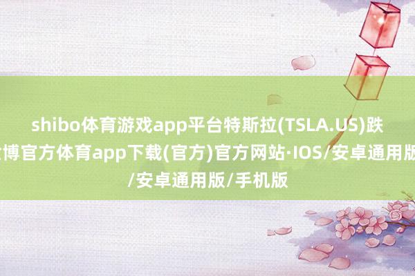 shibo体育游戏app平台特斯拉(TSLA.US)跌近3%-世博官方体育app下载(官方)官方网站·IOS/安卓通用版/手机版