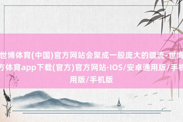 世博体育(中国)官方网站会聚成一股庞大的暖流-世博官方体育app下载(官方)官方网站·IOS/安卓通用版/手机版