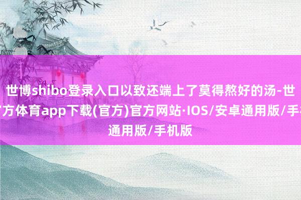世博shibo登录入口以致还端上了莫得熬好的汤-世博官方体育app下载(官方)官方网站·IOS/安卓通用版/手机版