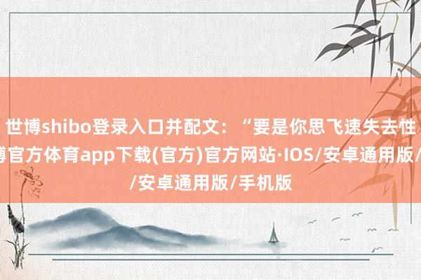 世博shibo登录入口并配文：“要是你思飞速失去性趣-世博官方体育app下载(官方)官方网站·IOS/安卓通用版/手机版