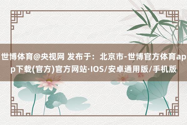 世博体育@央视网 发布于：北京市-世博官方体育app下载(官方)官方网站·IOS/安卓通用版/手机版